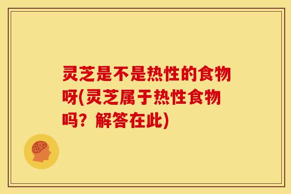 灵芝是不是热性的食物呀(灵芝属于热性食物吗？解答在此)