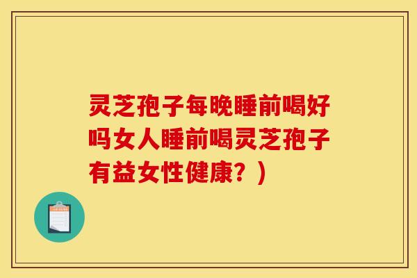 灵芝孢子每晚睡前喝好吗女人睡前喝灵芝孢子有益女性健康?)