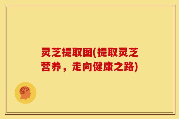 灵芝提取图(提取灵芝营养，走向健康之路)