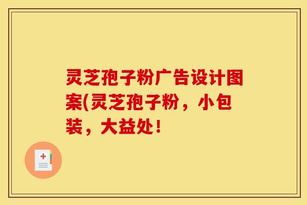 灵芝孢子粉广告设计图案(灵芝孢子粉,小包装,大益处!