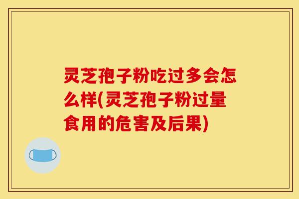 灵芝孢子粉吃过多会怎么样(灵芝孢子粉过量食用的危害及后果)
