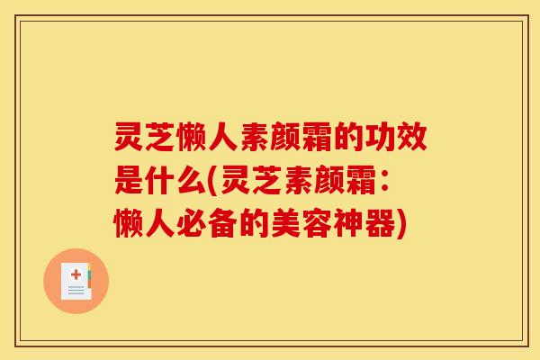 灵芝懒人素颜霜的功效是什么(灵芝素颜霜:懒人必备的美容神器)