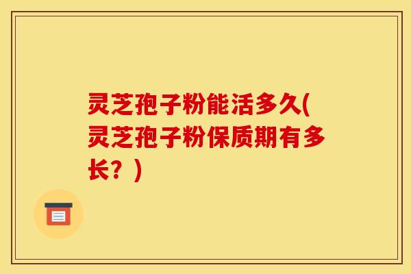 灵芝孢子粉能活多久(灵芝孢子粉保质期有多长？)