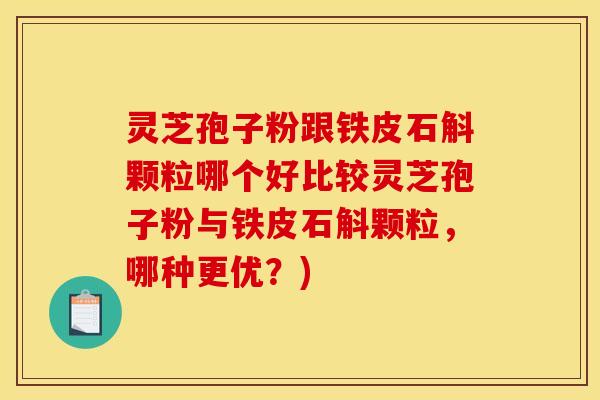 灵芝孢子粉跟铁皮石斛颗粒哪个好比较灵芝孢子粉与铁皮石斛颗粒,哪种更优?)