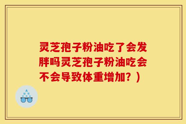 灵芝孢子粉油吃了会发胖吗灵芝孢子粉油吃会不会导致体重增加?)