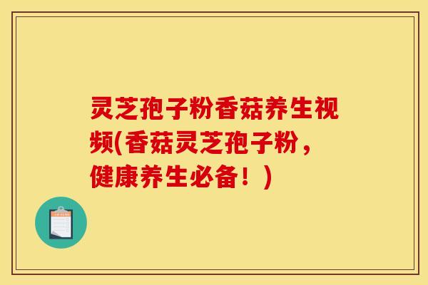 灵芝孢子粉香菇养生视频(香菇灵芝孢子粉,健康养生必备!)