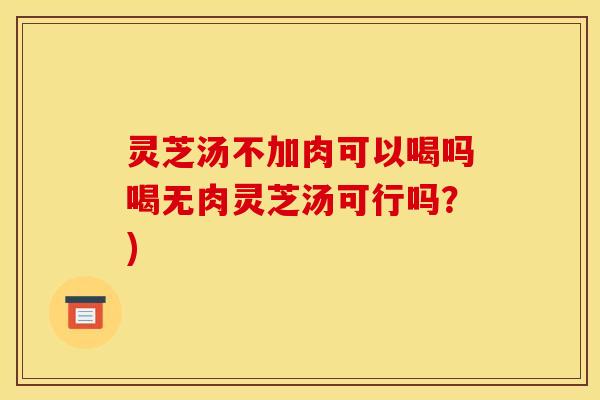 灵芝汤不加肉可以喝吗喝无肉灵芝汤可行吗?)