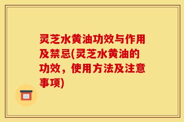灵芝水黄油功效与作用及禁忌(灵芝水黄油的功效，使用方法及注意事项)