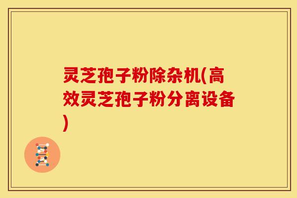 灵芝孢子粉除杂机(高效灵芝孢子粉分离设备)