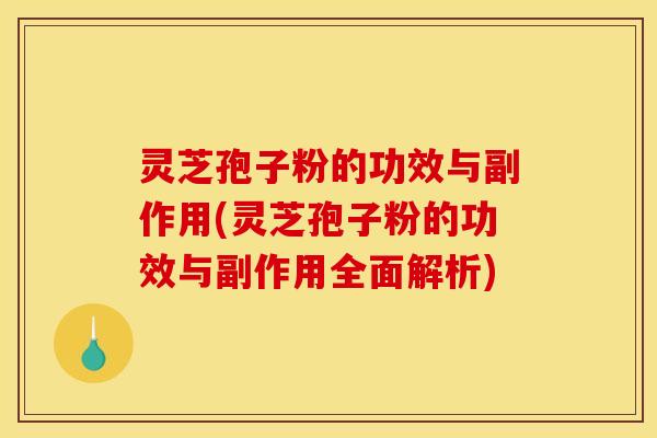 灵芝孢子粉的功效与副作用(灵芝孢子粉的功效与副作用全面解析)