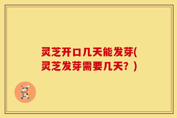 灵芝开口几天能发芽(灵芝发芽需要几天？)