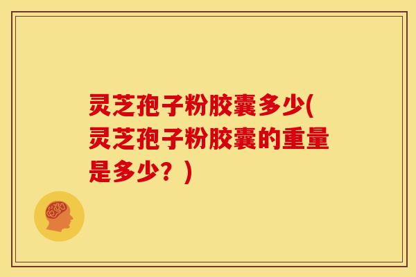 灵芝孢子粉胶囊多少(灵芝孢子粉胶囊的重量是多少?)