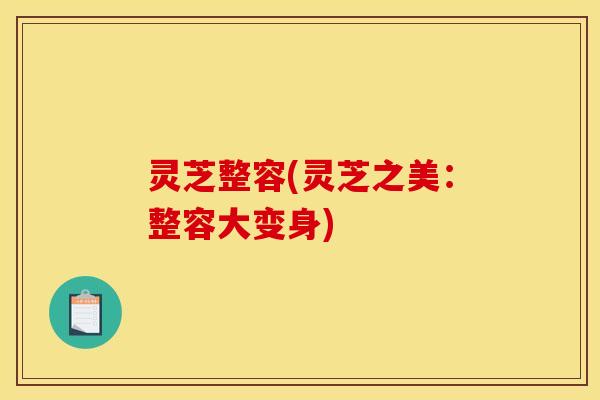 灵芝整容(灵芝之美：整容大变身)