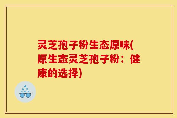 灵芝孢子粉生态原味(原生态灵芝孢子粉:健康的选择)