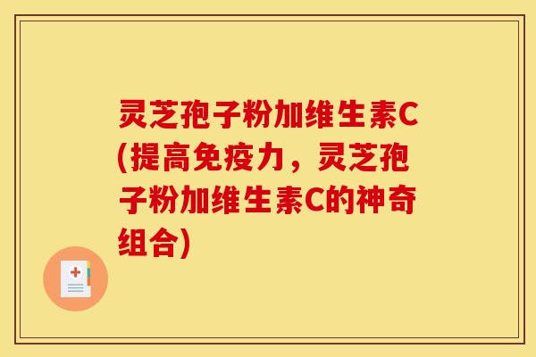 灵芝孢子粉加维生素C(提高免疫力,灵芝孢子粉加维生素C的神奇组合)