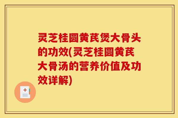 灵芝桂圆黄芪煲大骨头的功效(灵芝桂圆黄芪大骨汤的营养价值及功效详解)