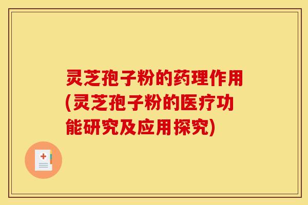 灵芝孢子粉的药理作用(灵芝孢子粉的医疗功能研究及应用探究)