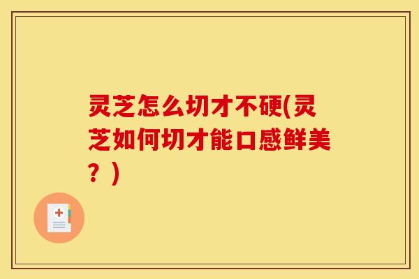 灵芝怎么切才不硬(灵芝如何切才能口感鲜美?)
