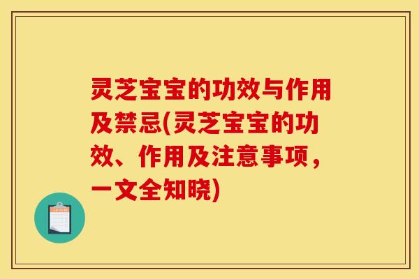 灵芝宝宝的功效与作用及禁忌(灵芝宝宝的功效、作用及注意事项，一文全知晓)