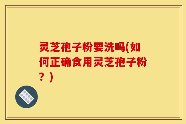 灵芝孢子粉要洗吗(如何正确食用灵芝孢子粉?)
