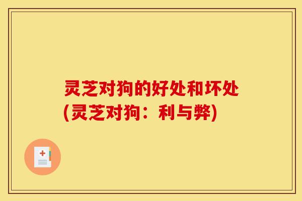 灵芝对狗的好处和坏处(灵芝对狗:利与弊)