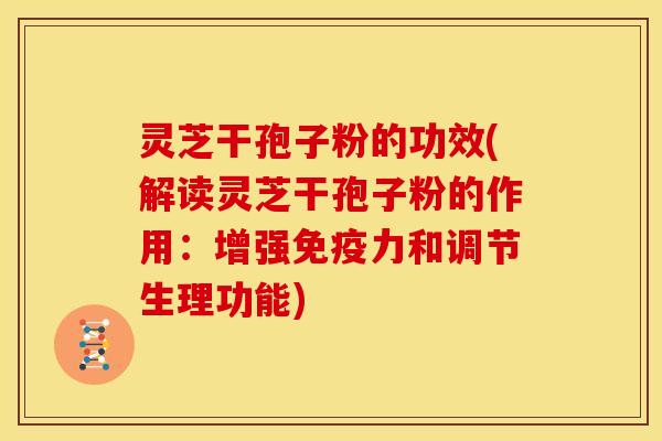 灵芝干孢子粉的功效(解读灵芝干孢子粉的作用：增强免疫力和调节生理功能)