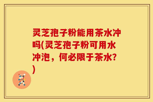 灵芝孢子粉能用茶水冲吗(灵芝孢子粉可用水冲泡,何必限于茶水?)