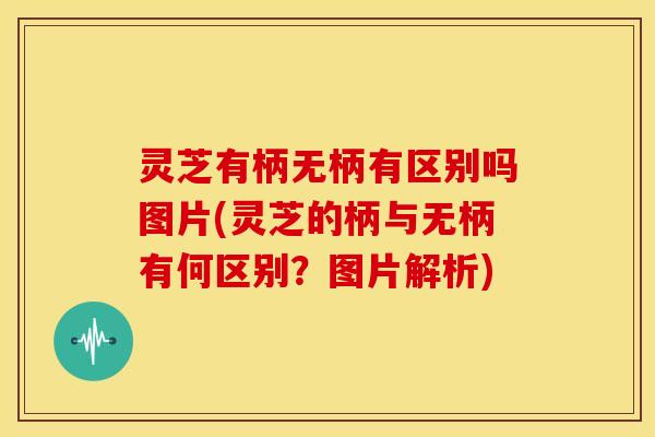 灵芝有柄无柄有区别吗图片(灵芝的柄与无柄有何区别?图片解析)