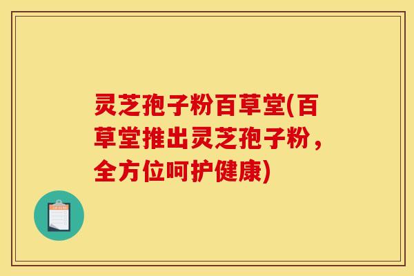 灵芝孢子粉百草堂(百草堂推出灵芝孢子粉,全方位呵护健康)