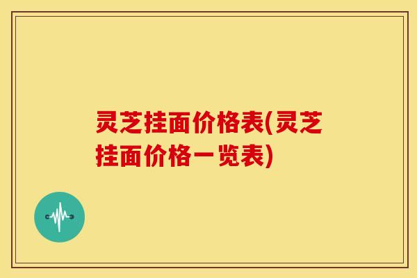 灵芝挂面价格表(灵芝挂面价格一览表)
