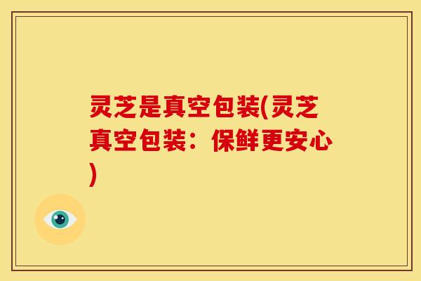 灵芝是真空包装(灵芝真空包装:保鲜更安心)