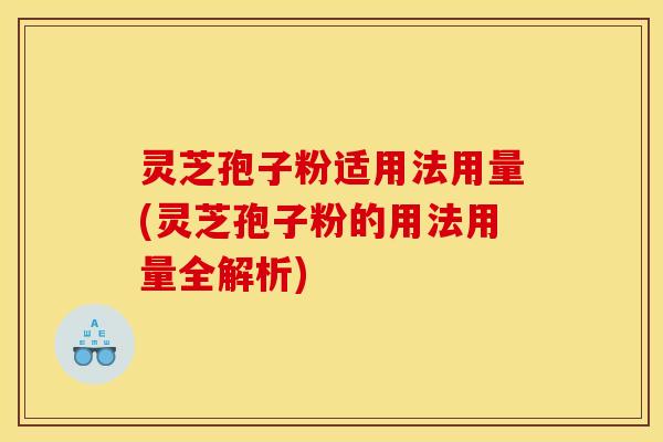 灵芝孢子粉适用法用量(灵芝孢子粉的用法用量全解析)