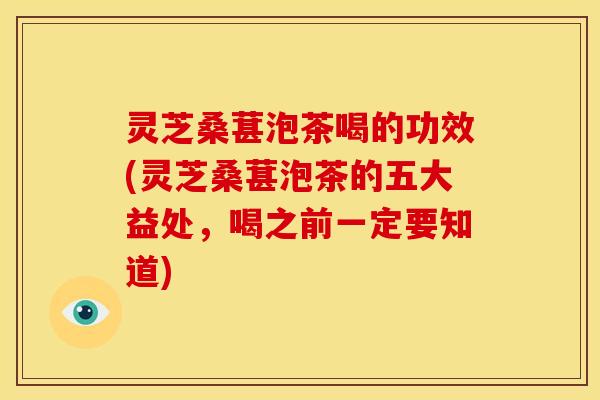 灵芝桑葚泡茶喝的功效(灵芝桑葚泡茶的五大益处,喝之前一定要知道)