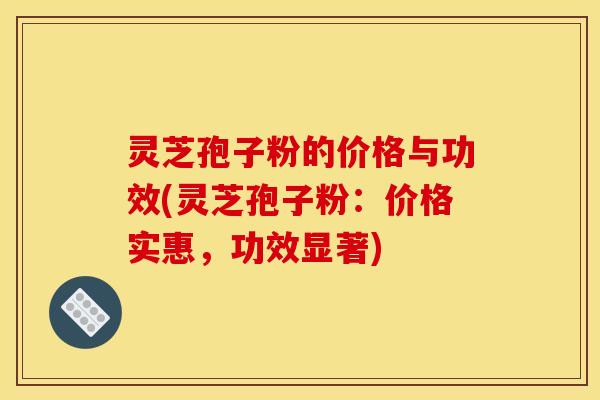 灵芝孢子粉的价格与功效(灵芝孢子粉:价格实惠,功效显著)