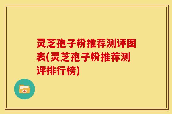 灵芝孢子粉推荐测评图表(灵芝孢子粉推荐测评排行榜)
