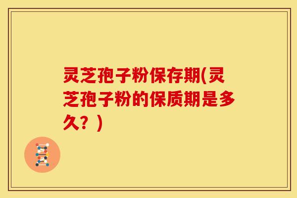 灵芝孢子粉保存期(灵芝孢子粉的保质期是多久?)