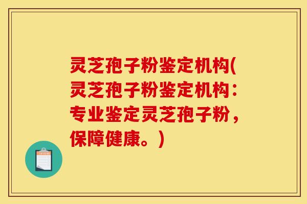 灵芝孢子粉鉴定机构(灵芝孢子粉鉴定机构:专业鉴定灵芝孢子粉,保障健康。)