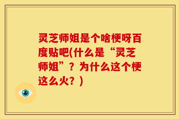 灵芝师姐是个啥梗呀百度贴吧(什么是“灵芝师姐”？为什么这个梗这么火？)