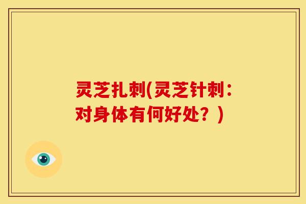 灵芝扎刺(灵芝针刺：对身体有何好处？)