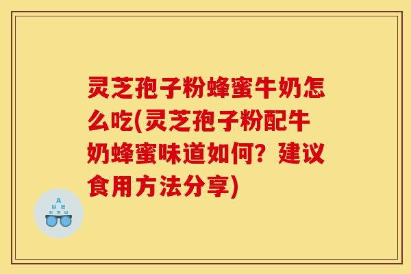 灵芝孢子粉蜂蜜牛奶怎么吃(灵芝孢子粉配牛奶蜂蜜味道如何?建议食用方法分享)
