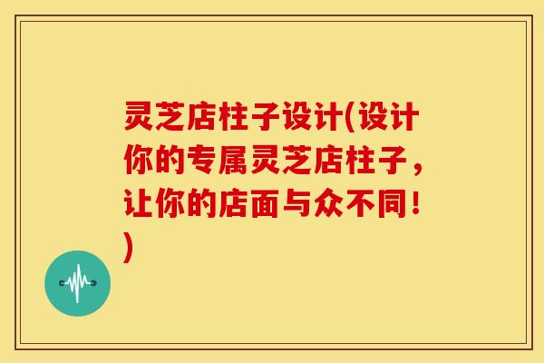 灵芝店柱子设计(设计你的专属灵芝店柱子,让你的店面与众不同!)