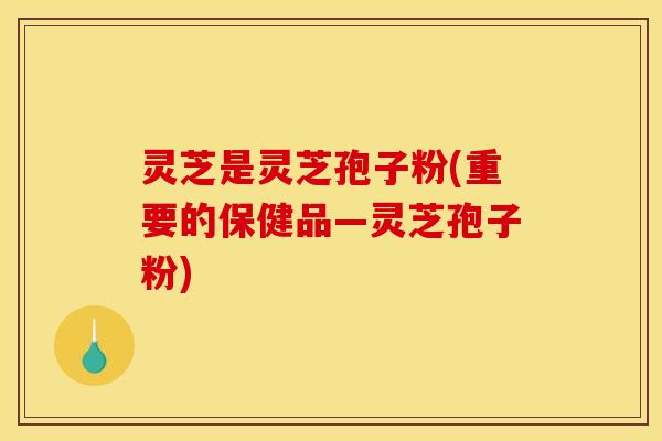 灵芝是灵芝孢子粉(重要的保健品—灵芝孢子粉)