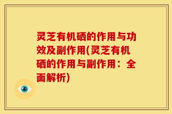 灵芝有机硒的作用与功效及副作用(灵芝有机硒的作用与副作用:全面解析)