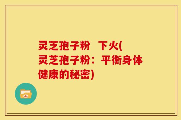 灵芝孢子粉  下火(灵芝孢子粉：平衡身体健康的秘密)