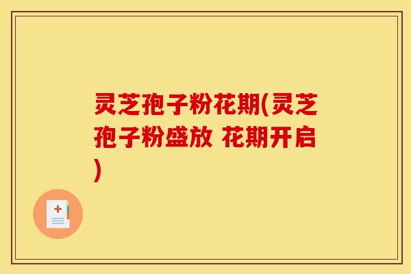 灵芝孢子粉花期(灵芝孢子粉盛放 花期开启)