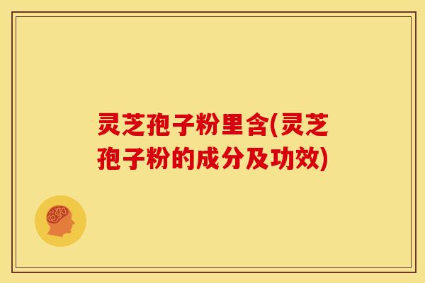 灵芝孢子粉里含(灵芝孢子粉的成分及功效)