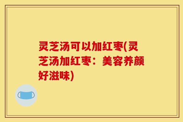 灵芝汤可以加红枣(灵芝汤加红枣:美容养颜好滋味)