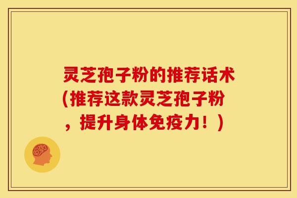 灵芝孢子粉的推荐话术(推荐这款灵芝孢子粉，提升身体免疫力！)
