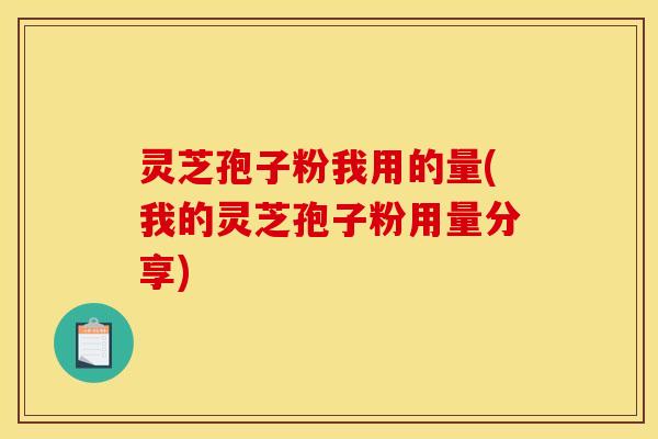 灵芝孢子粉我用的量(我的灵芝孢子粉用量分享)