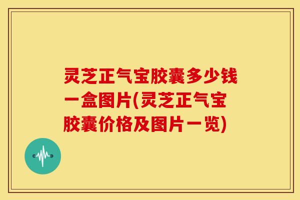 灵芝正气宝胶囊多少钱一盒图片(灵芝正气宝胶囊价格及图片一览)